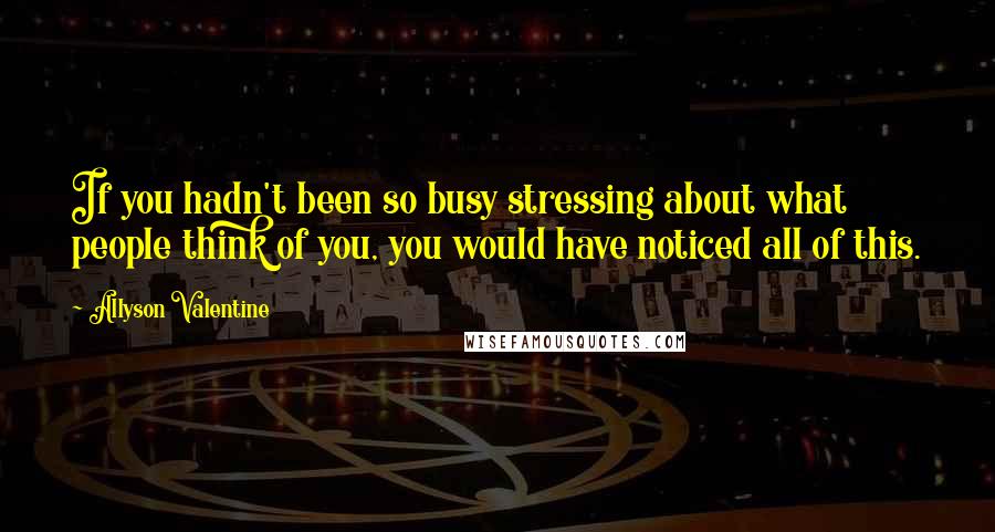 Allyson Valentine Quotes: If you hadn't been so busy stressing about what people think of you, you would have noticed all of this.