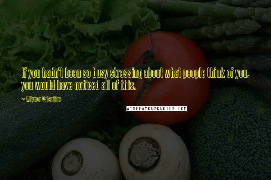 Allyson Valentine Quotes: If you hadn't been so busy stressing about what people think of you, you would have noticed all of this.