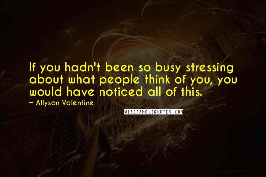 Allyson Valentine Quotes: If you hadn't been so busy stressing about what people think of you, you would have noticed all of this.