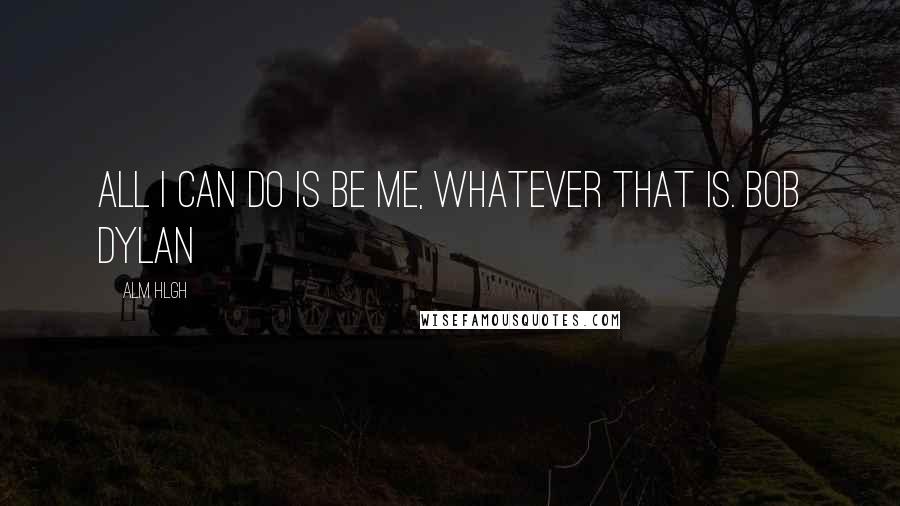 Alm Hlgh Quotes: All I can do is be me, whatever that is. Bob Dylan