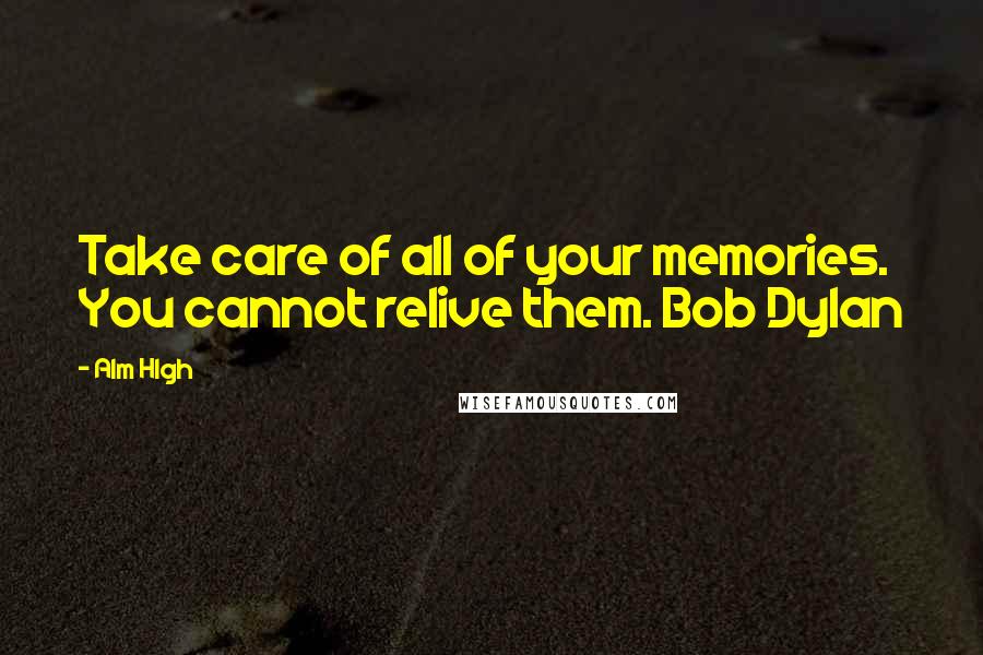 Alm Hlgh Quotes: Take care of all of your memories. You cannot relive them. Bob Dylan