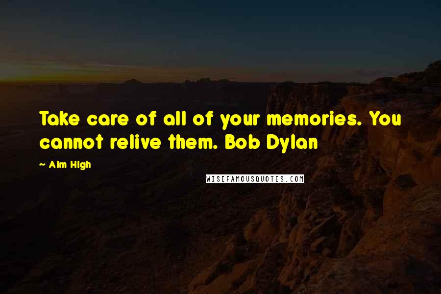 Alm Hlgh Quotes: Take care of all of your memories. You cannot relive them. Bob Dylan