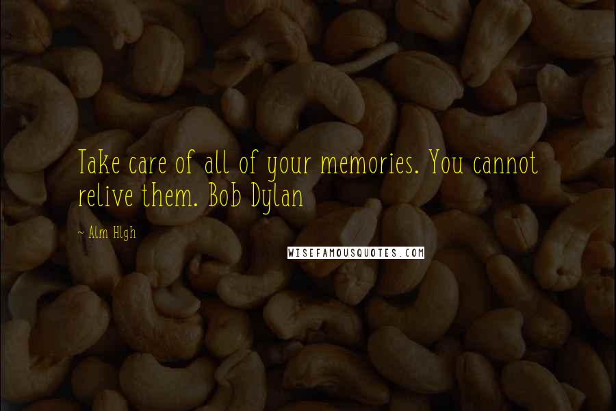 Alm Hlgh Quotes: Take care of all of your memories. You cannot relive them. Bob Dylan