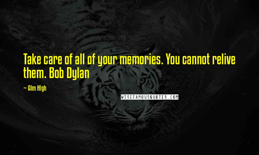 Alm Hlgh Quotes: Take care of all of your memories. You cannot relive them. Bob Dylan