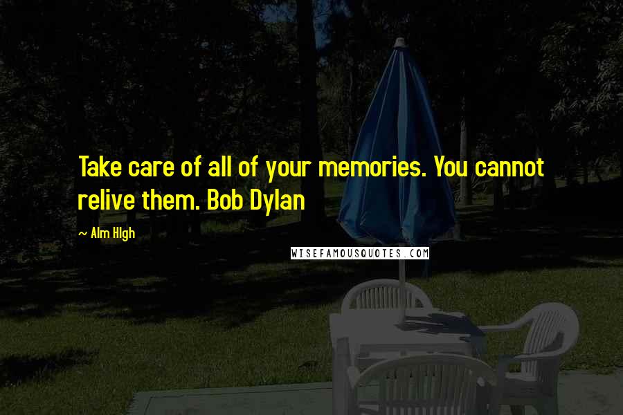 Alm Hlgh Quotes: Take care of all of your memories. You cannot relive them. Bob Dylan