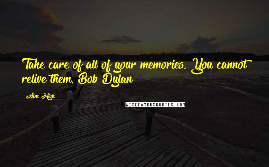 Alm Hlgh Quotes: Take care of all of your memories. You cannot relive them. Bob Dylan