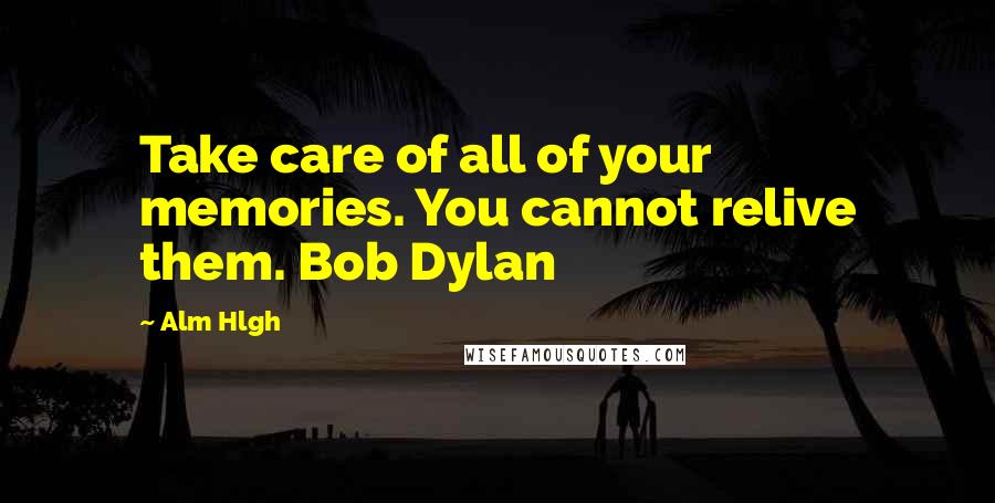 Alm Hlgh Quotes: Take care of all of your memories. You cannot relive them. Bob Dylan