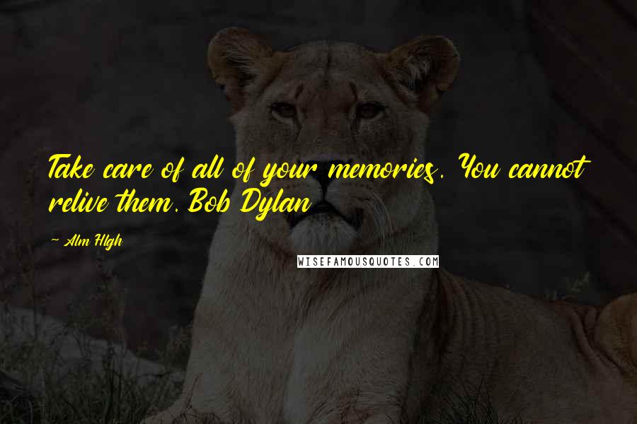 Alm Hlgh Quotes: Take care of all of your memories. You cannot relive them. Bob Dylan