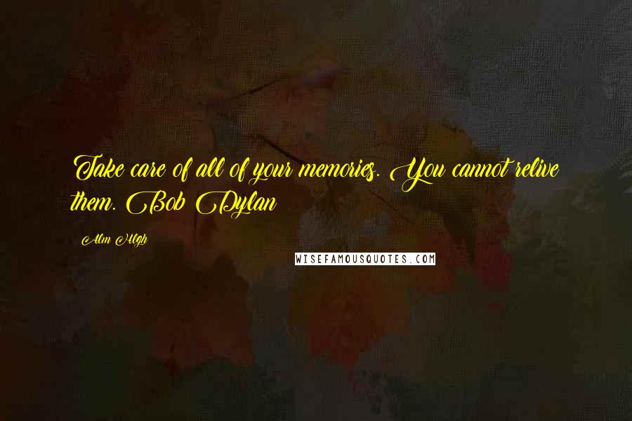 Alm Hlgh Quotes: Take care of all of your memories. You cannot relive them. Bob Dylan