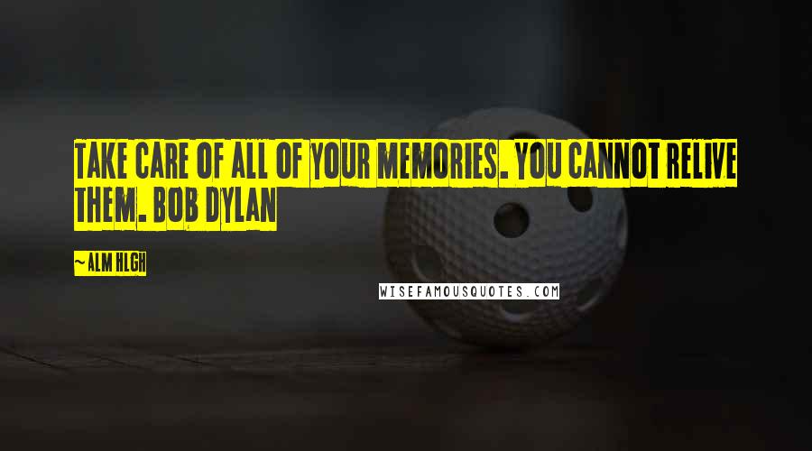 Alm Hlgh Quotes: Take care of all of your memories. You cannot relive them. Bob Dylan