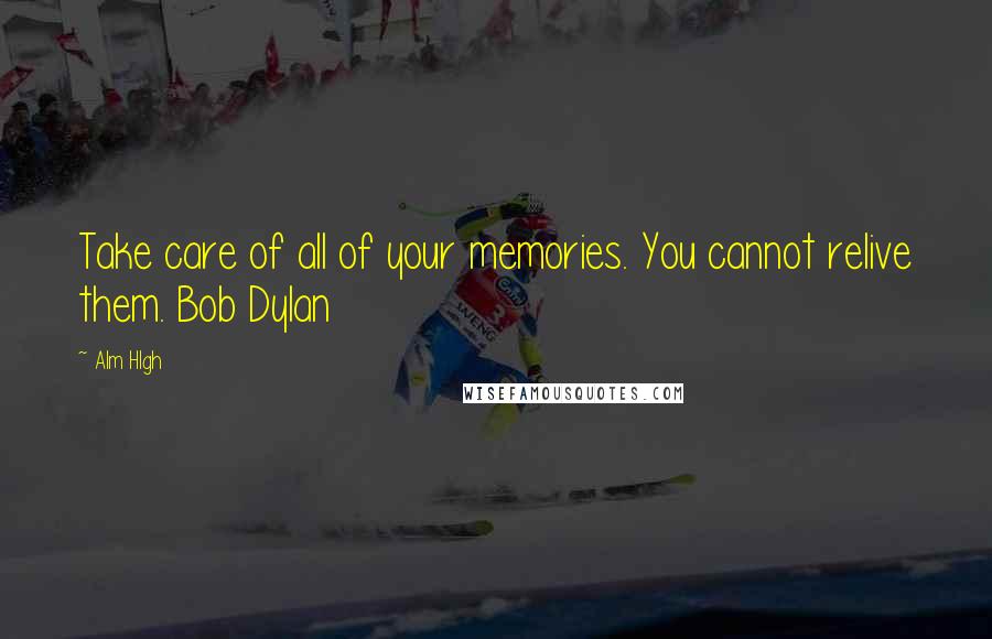 Alm Hlgh Quotes: Take care of all of your memories. You cannot relive them. Bob Dylan