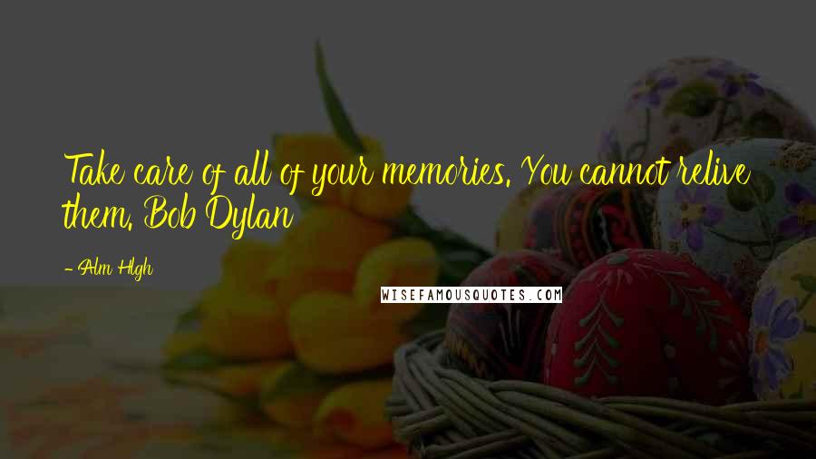 Alm Hlgh Quotes: Take care of all of your memories. You cannot relive them. Bob Dylan