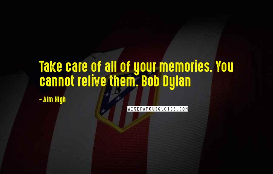 Alm Hlgh Quotes: Take care of all of your memories. You cannot relive them. Bob Dylan