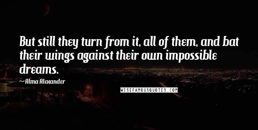 Alma Alexander Quotes: But still they turn from it, all of them, and bat their wings against their own impossible dreams.