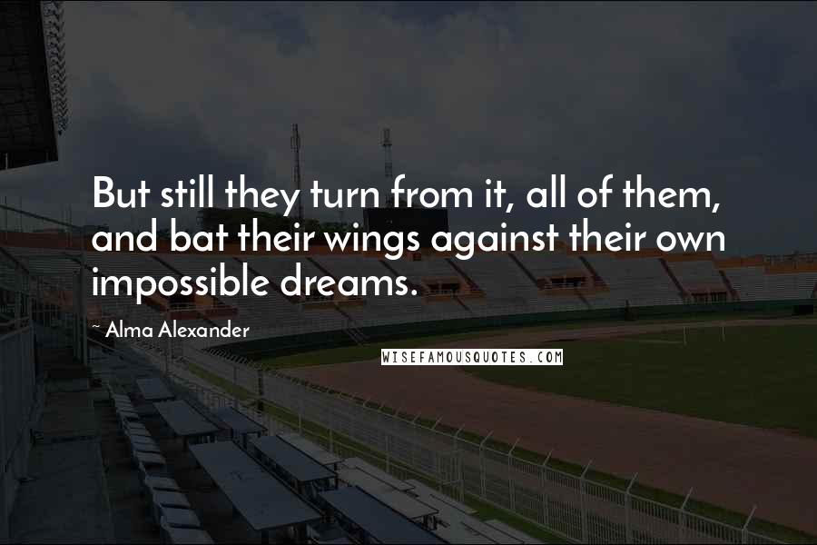 Alma Alexander Quotes: But still they turn from it, all of them, and bat their wings against their own impossible dreams.