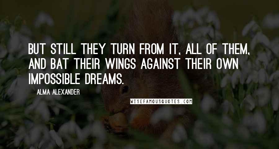 Alma Alexander Quotes: But still they turn from it, all of them, and bat their wings against their own impossible dreams.