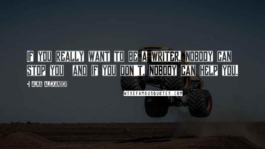 Alma Alexander Quotes: If you really want to be a writer, nobody can stop you  and if you don't, nobody can help you.