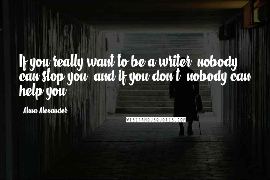 Alma Alexander Quotes: If you really want to be a writer, nobody can stop you  and if you don't, nobody can help you.