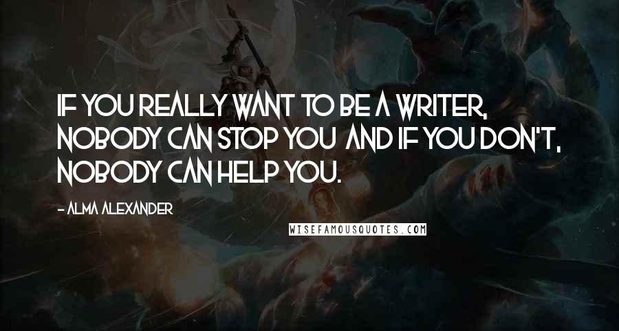 Alma Alexander Quotes: If you really want to be a writer, nobody can stop you  and if you don't, nobody can help you.