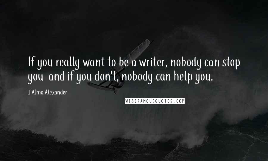 Alma Alexander Quotes: If you really want to be a writer, nobody can stop you  and if you don't, nobody can help you.