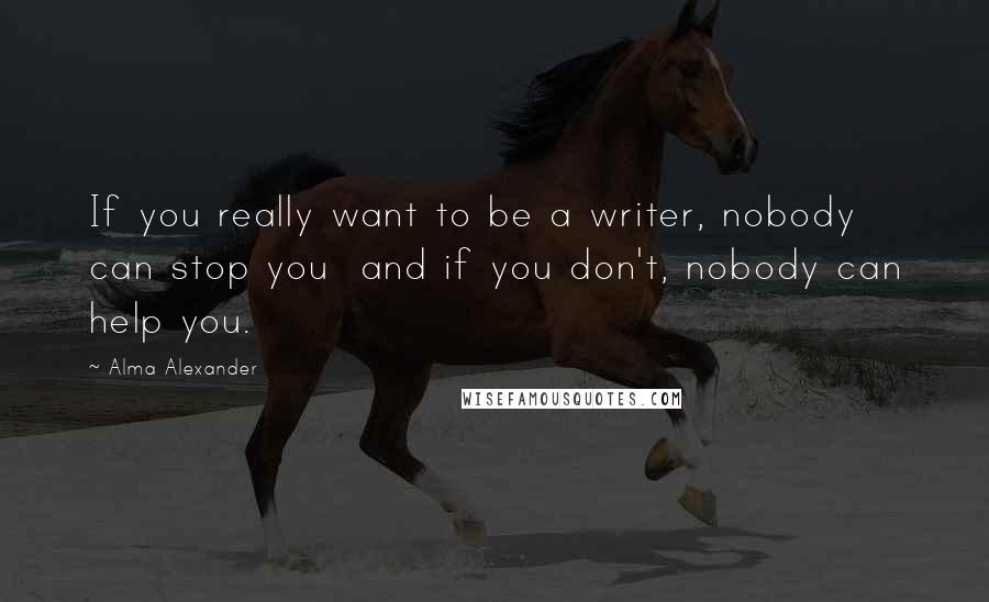 Alma Alexander Quotes: If you really want to be a writer, nobody can stop you  and if you don't, nobody can help you.