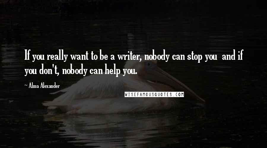 Alma Alexander Quotes: If you really want to be a writer, nobody can stop you  and if you don't, nobody can help you.