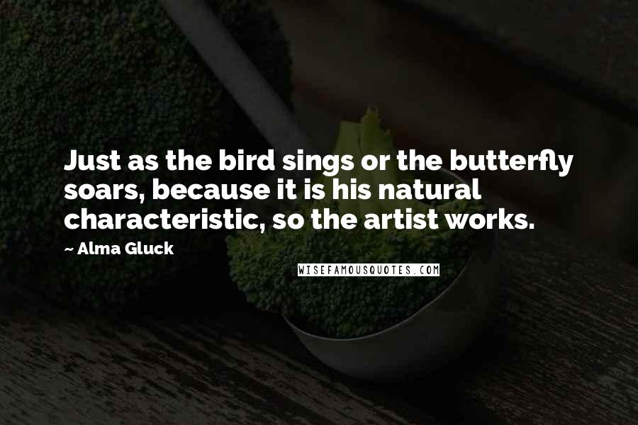 Alma Gluck Quotes: Just as the bird sings or the butterfly soars, because it is his natural characteristic, so the artist works.