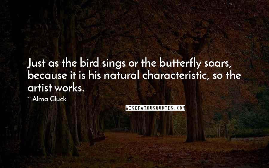 Alma Gluck Quotes: Just as the bird sings or the butterfly soars, because it is his natural characteristic, so the artist works.
