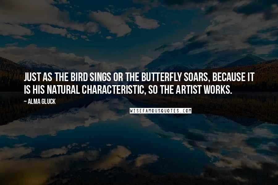 Alma Gluck Quotes: Just as the bird sings or the butterfly soars, because it is his natural characteristic, so the artist works.