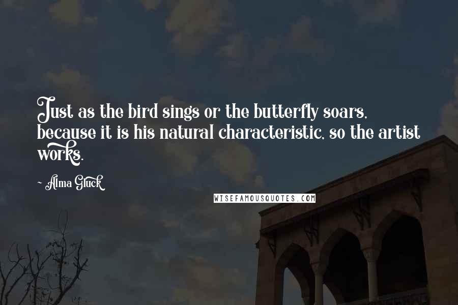 Alma Gluck Quotes: Just as the bird sings or the butterfly soars, because it is his natural characteristic, so the artist works.