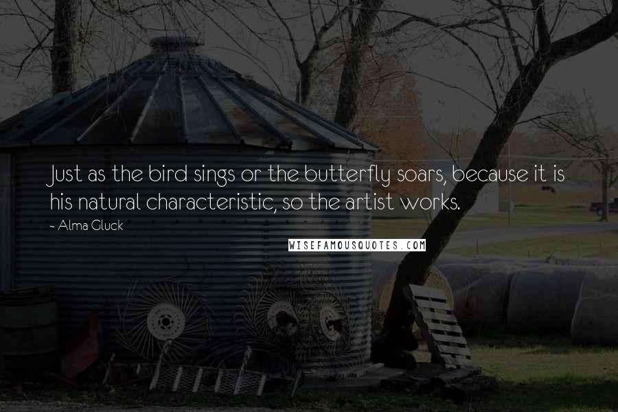 Alma Gluck Quotes: Just as the bird sings or the butterfly soars, because it is his natural characteristic, so the artist works.