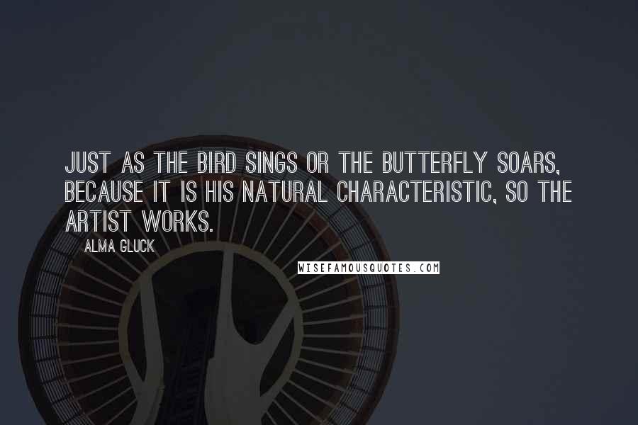 Alma Gluck Quotes: Just as the bird sings or the butterfly soars, because it is his natural characteristic, so the artist works.