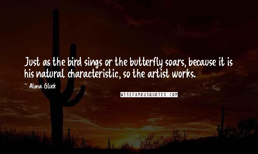 Alma Gluck Quotes: Just as the bird sings or the butterfly soars, because it is his natural characteristic, so the artist works.