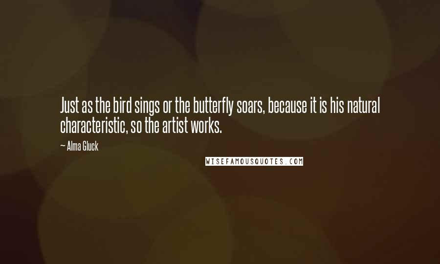 Alma Gluck Quotes: Just as the bird sings or the butterfly soars, because it is his natural characteristic, so the artist works.