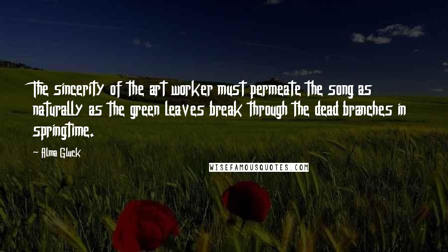 Alma Gluck Quotes: The sincerity of the art worker must permeate the song as naturally as the green leaves break through the dead branches in springtime.