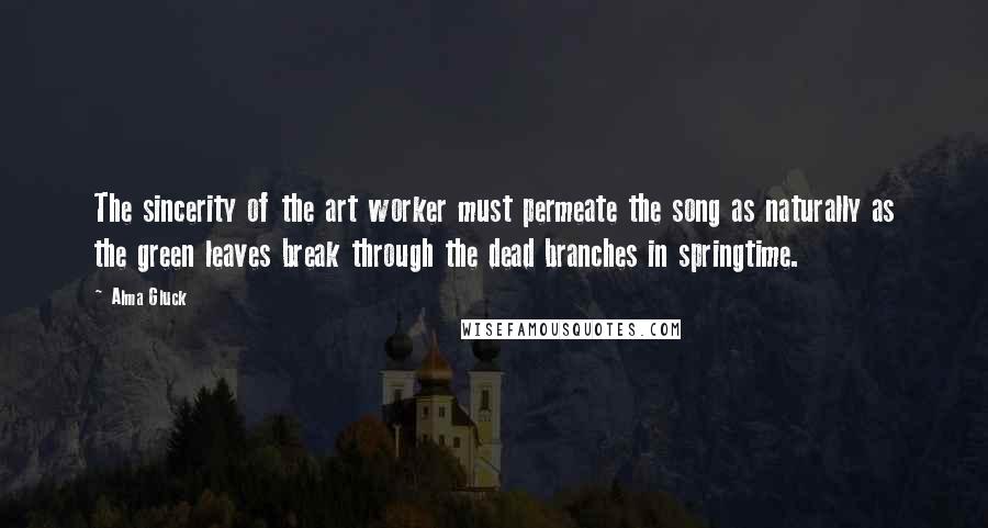 Alma Gluck Quotes: The sincerity of the art worker must permeate the song as naturally as the green leaves break through the dead branches in springtime.