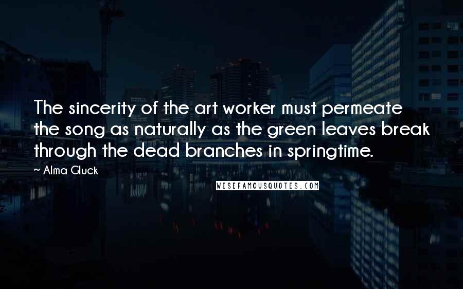 Alma Gluck Quotes: The sincerity of the art worker must permeate the song as naturally as the green leaves break through the dead branches in springtime.