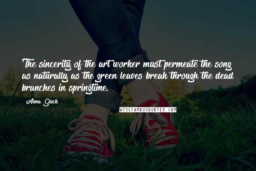 Alma Gluck Quotes: The sincerity of the art worker must permeate the song as naturally as the green leaves break through the dead branches in springtime.
