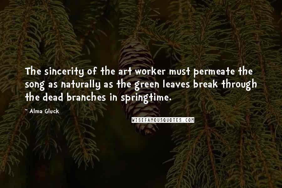 Alma Gluck Quotes: The sincerity of the art worker must permeate the song as naturally as the green leaves break through the dead branches in springtime.