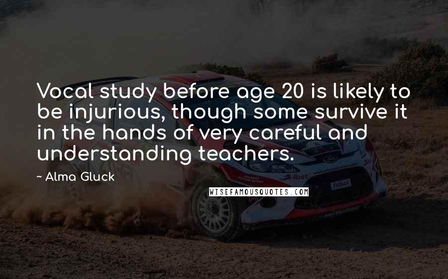 Alma Gluck Quotes: Vocal study before age 20 is likely to be injurious, though some survive it in the hands of very careful and understanding teachers.