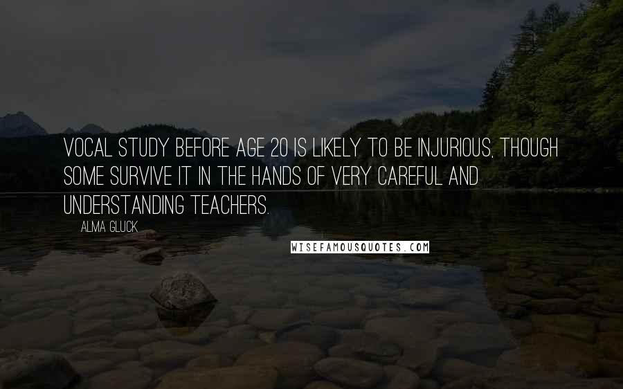 Alma Gluck Quotes: Vocal study before age 20 is likely to be injurious, though some survive it in the hands of very careful and understanding teachers.