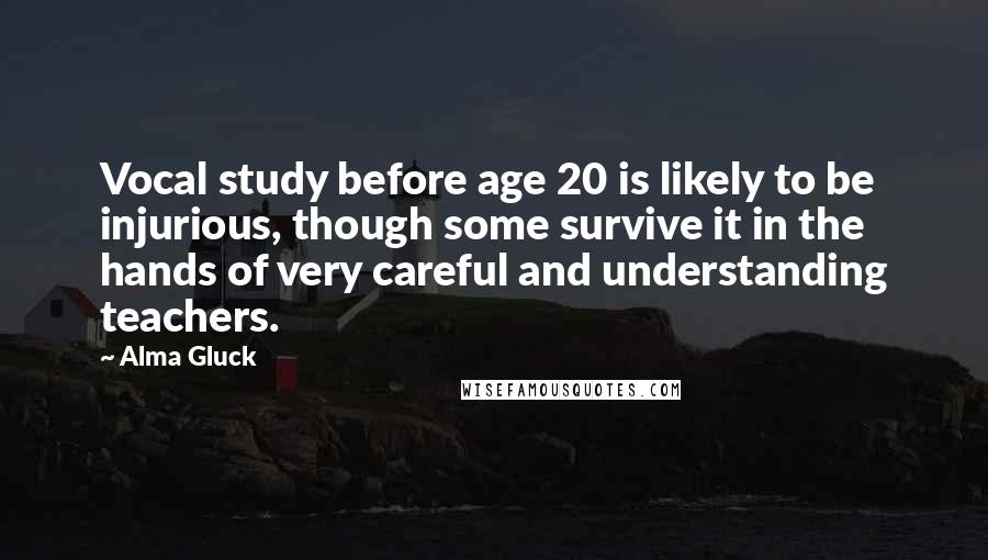 Alma Gluck Quotes: Vocal study before age 20 is likely to be injurious, though some survive it in the hands of very careful and understanding teachers.
