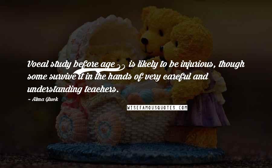 Alma Gluck Quotes: Vocal study before age 20 is likely to be injurious, though some survive it in the hands of very careful and understanding teachers.