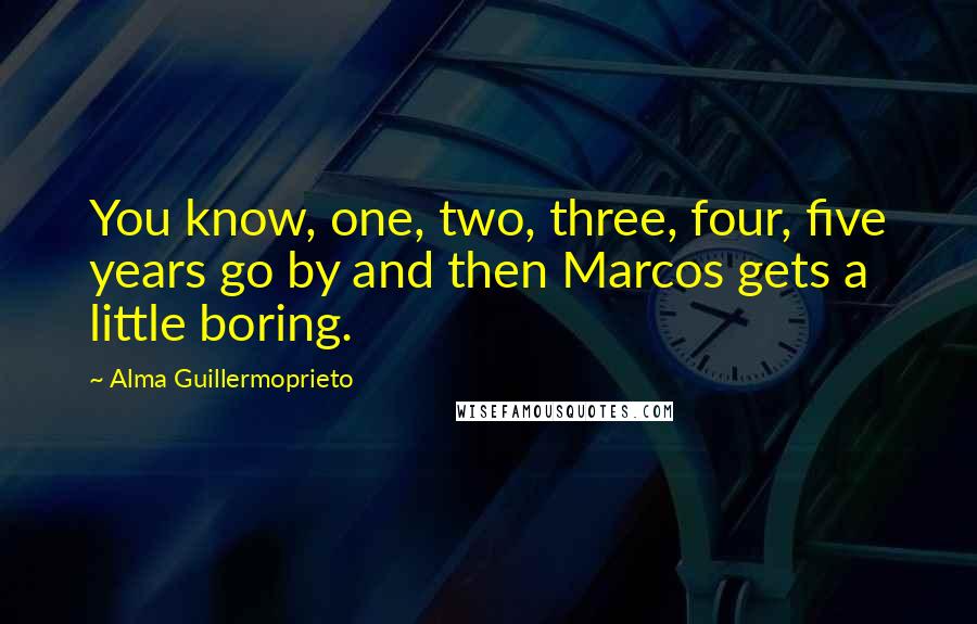 Alma Guillermoprieto Quotes: You know, one, two, three, four, five years go by and then Marcos gets a little boring.