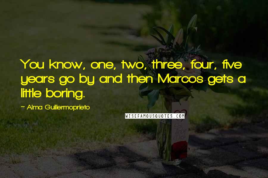 Alma Guillermoprieto Quotes: You know, one, two, three, four, five years go by and then Marcos gets a little boring.