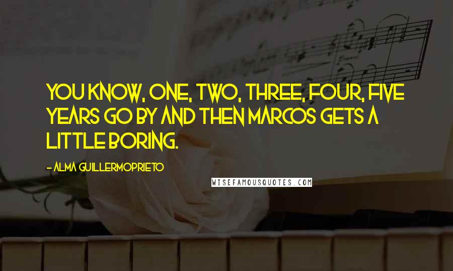 Alma Guillermoprieto Quotes: You know, one, two, three, four, five years go by and then Marcos gets a little boring.