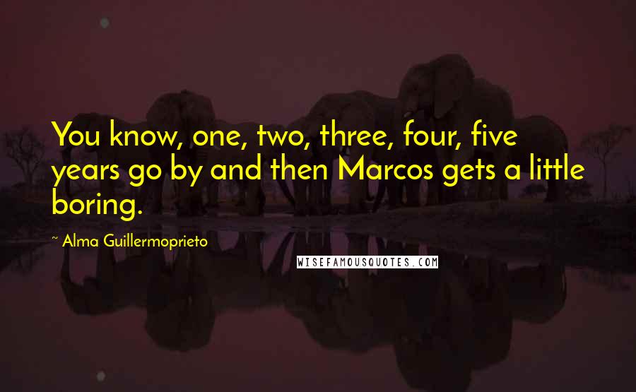 Alma Guillermoprieto Quotes: You know, one, two, three, four, five years go by and then Marcos gets a little boring.