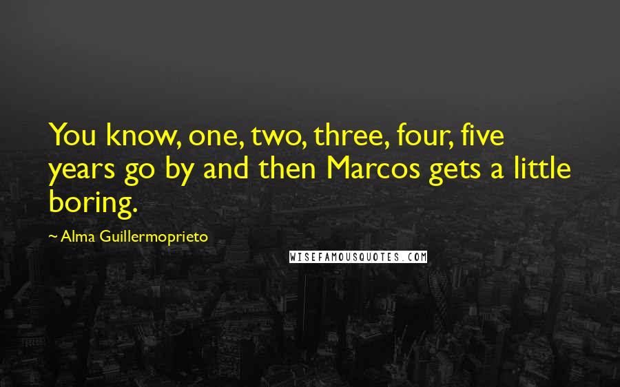 Alma Guillermoprieto Quotes: You know, one, two, three, four, five years go by and then Marcos gets a little boring.