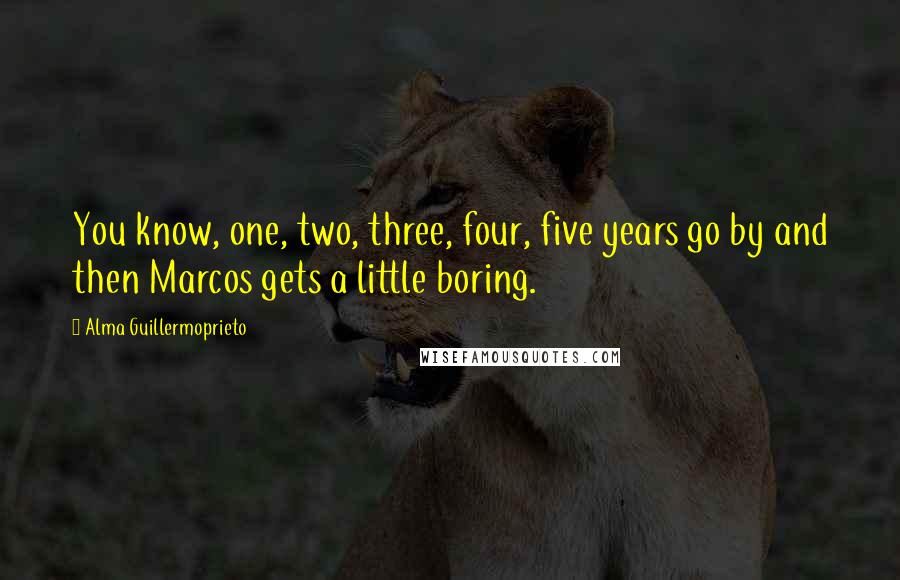 Alma Guillermoprieto Quotes: You know, one, two, three, four, five years go by and then Marcos gets a little boring.