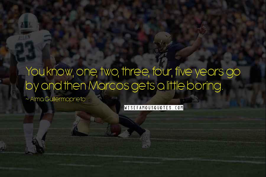 Alma Guillermoprieto Quotes: You know, one, two, three, four, five years go by and then Marcos gets a little boring.